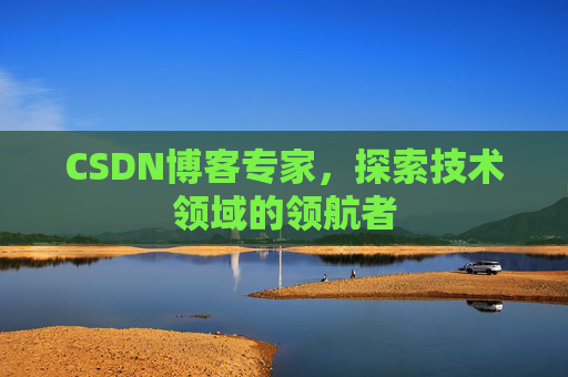 CSDN博客专家，探索技术领域的领航者